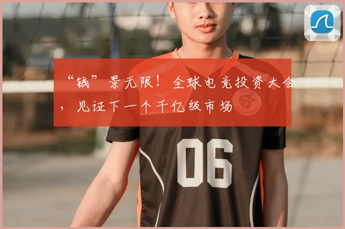 “钱”景无限!全球电竞投资大会,见证下一个千亿级市场
