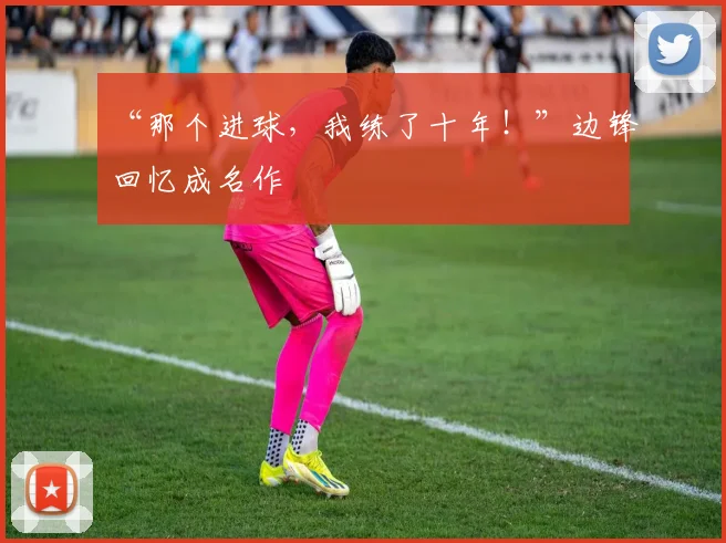 “那个进球,我练了十年!”边锋回忆成名作