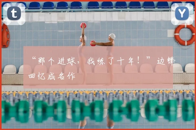 “那个进球,我练了十年!”边锋回忆成名作