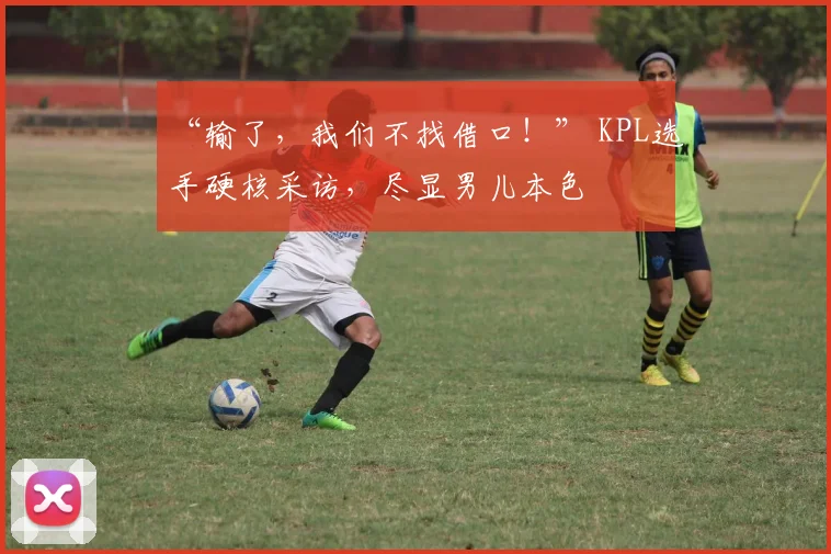 “输了，我们不找借口！” KPL选手硬核采访，尽显男儿本色